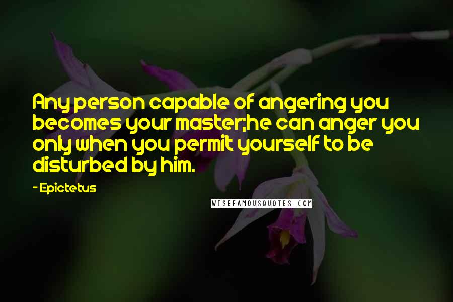 Epictetus Quotes: Any person capable of angering you becomes your master;he can anger you only when you permit yourself to be disturbed by him.