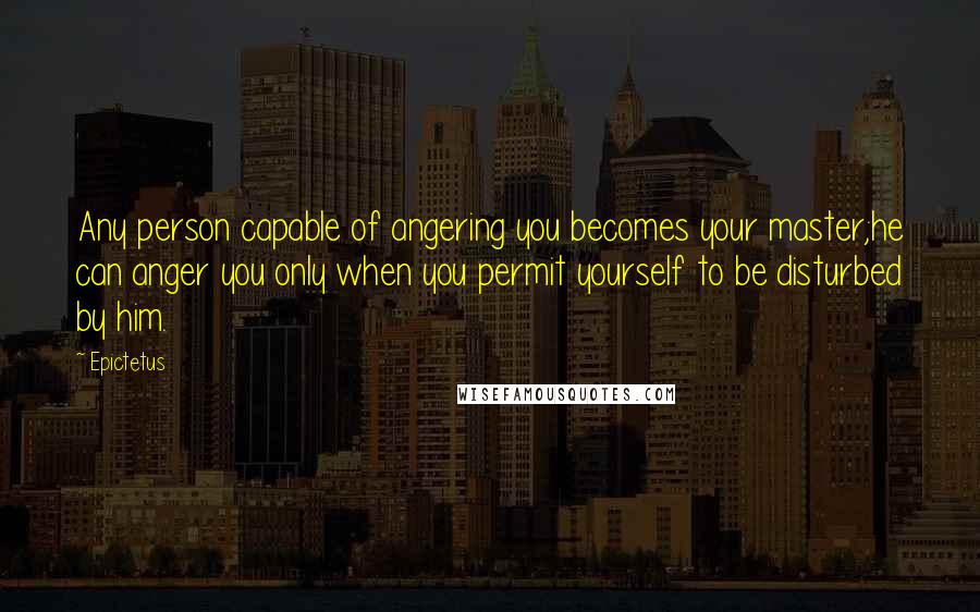 Epictetus Quotes: Any person capable of angering you becomes your master;he can anger you only when you permit yourself to be disturbed by him.