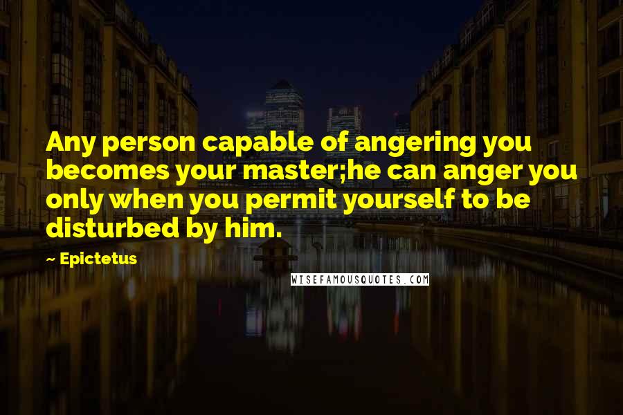 Epictetus Quotes: Any person capable of angering you becomes your master;he can anger you only when you permit yourself to be disturbed by him.