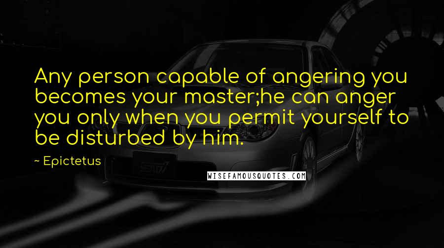 Epictetus Quotes: Any person capable of angering you becomes your master;he can anger you only when you permit yourself to be disturbed by him.