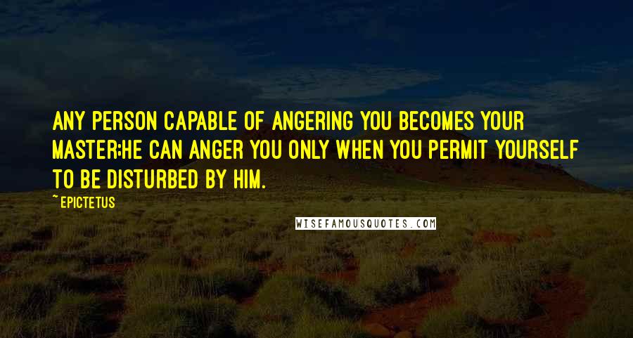 Epictetus Quotes: Any person capable of angering you becomes your master;he can anger you only when you permit yourself to be disturbed by him.