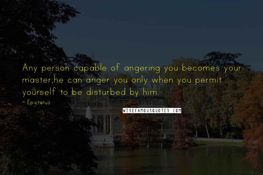 Epictetus Quotes: Any person capable of angering you becomes your master;he can anger you only when you permit yourself to be disturbed by him.