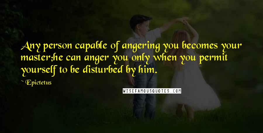 Epictetus Quotes: Any person capable of angering you becomes your master;he can anger you only when you permit yourself to be disturbed by him.