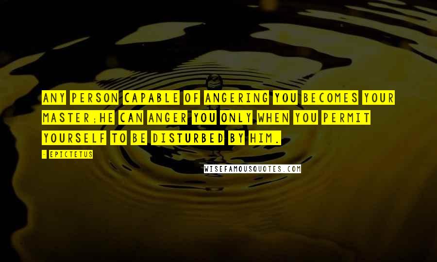 Epictetus Quotes: Any person capable of angering you becomes your master;he can anger you only when you permit yourself to be disturbed by him.