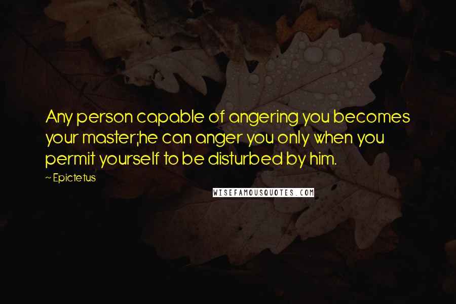 Epictetus Quotes: Any person capable of angering you becomes your master;he can anger you only when you permit yourself to be disturbed by him.