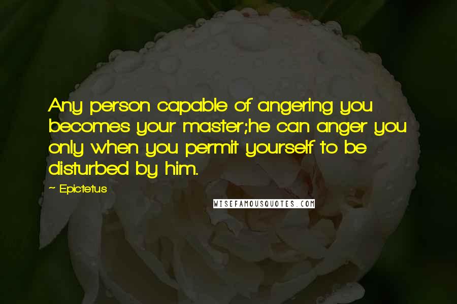 Epictetus Quotes: Any person capable of angering you becomes your master;he can anger you only when you permit yourself to be disturbed by him.