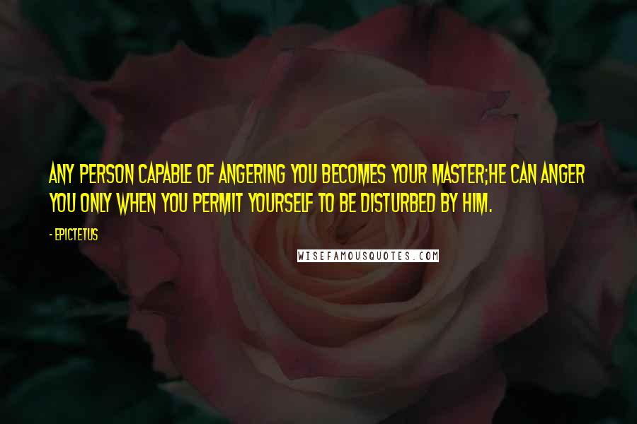 Epictetus Quotes: Any person capable of angering you becomes your master;he can anger you only when you permit yourself to be disturbed by him.