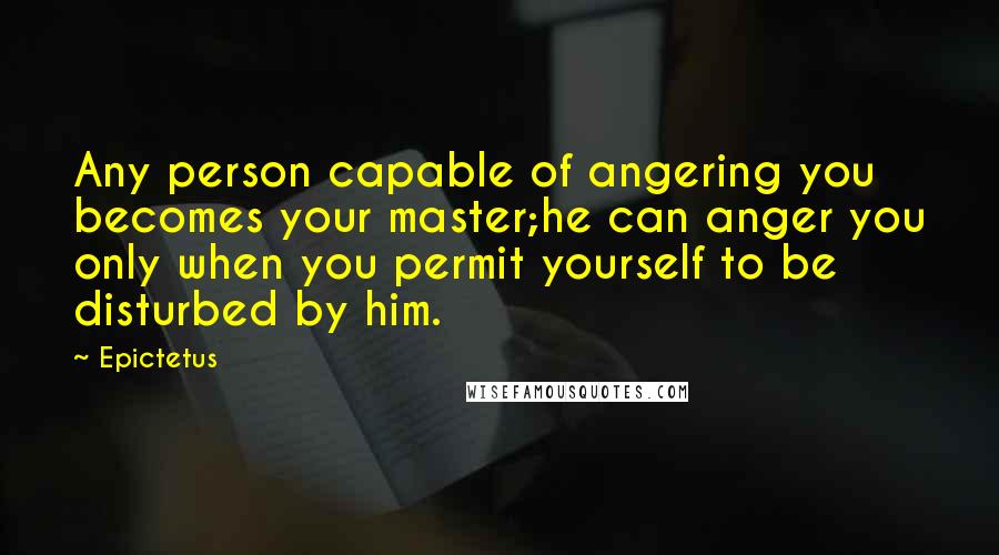 Epictetus Quotes: Any person capable of angering you becomes your master;he can anger you only when you permit yourself to be disturbed by him.