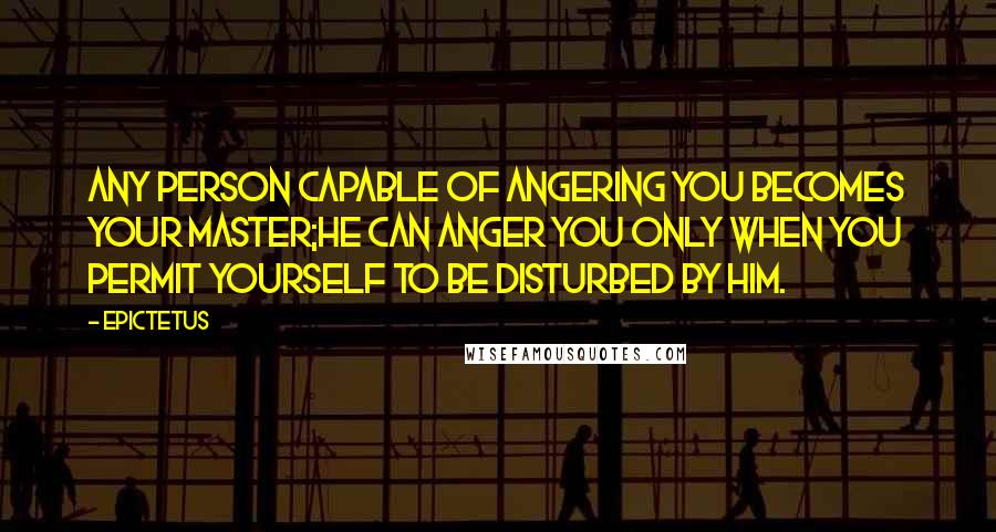 Epictetus Quotes: Any person capable of angering you becomes your master;he can anger you only when you permit yourself to be disturbed by him.