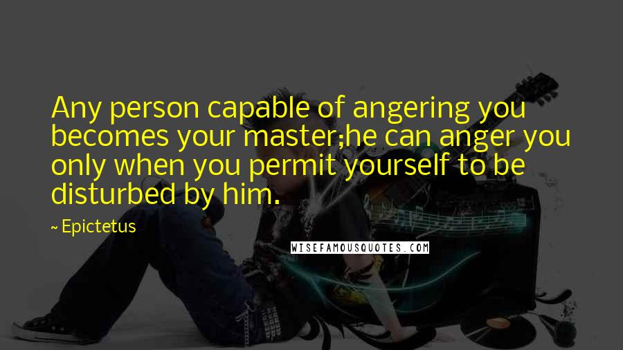 Epictetus Quotes: Any person capable of angering you becomes your master;he can anger you only when you permit yourself to be disturbed by him.