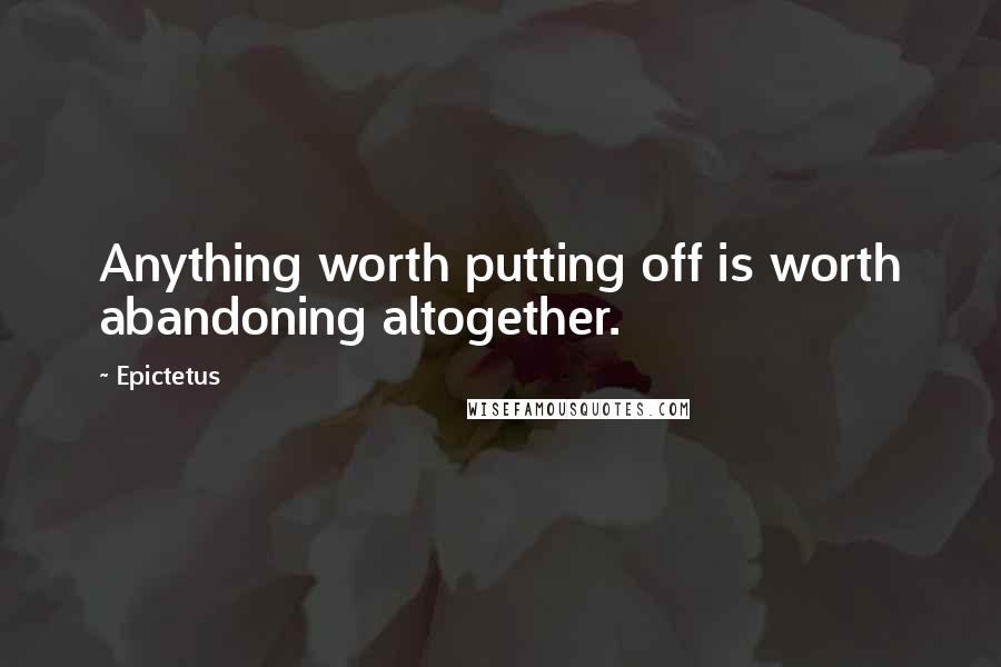 Epictetus Quotes: Anything worth putting off is worth abandoning altogether.