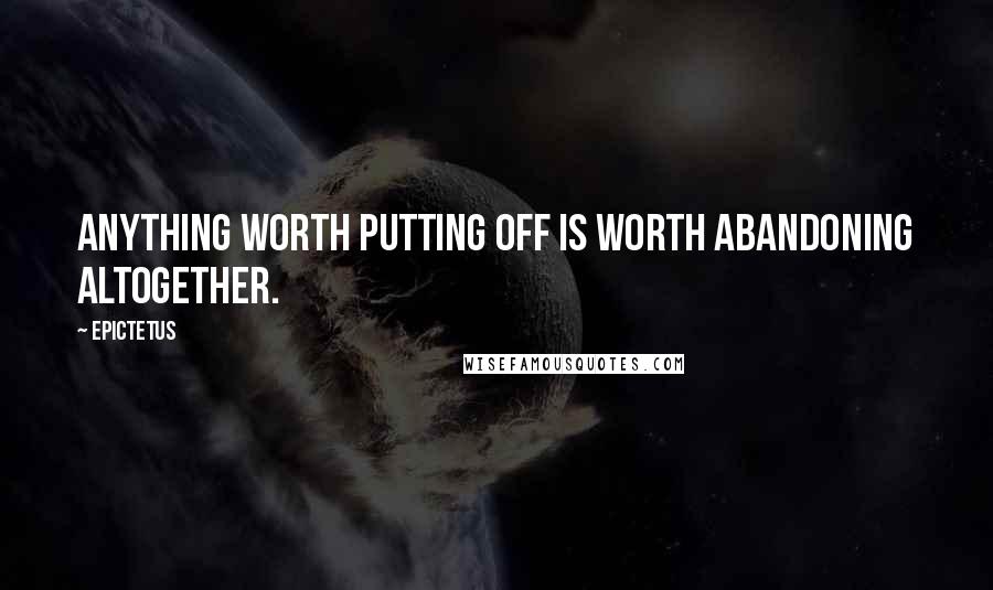 Epictetus Quotes: Anything worth putting off is worth abandoning altogether.