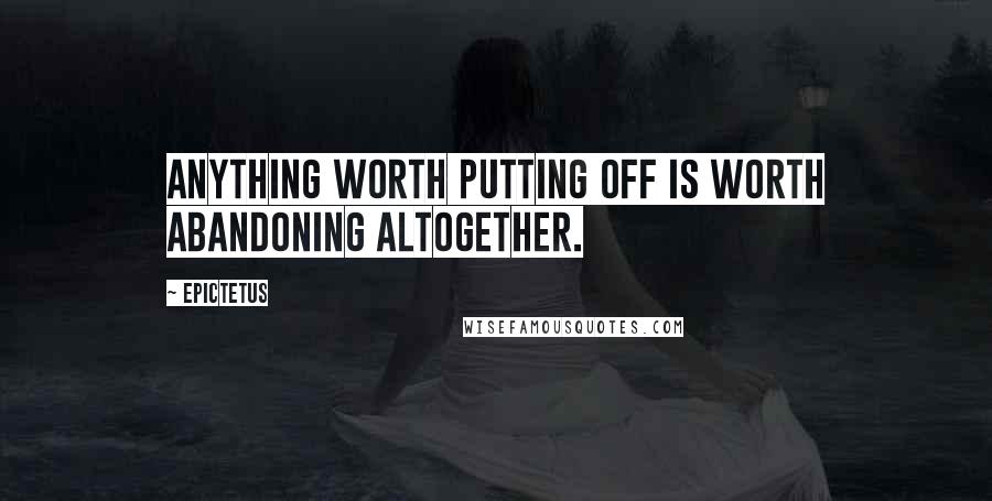 Epictetus Quotes: Anything worth putting off is worth abandoning altogether.