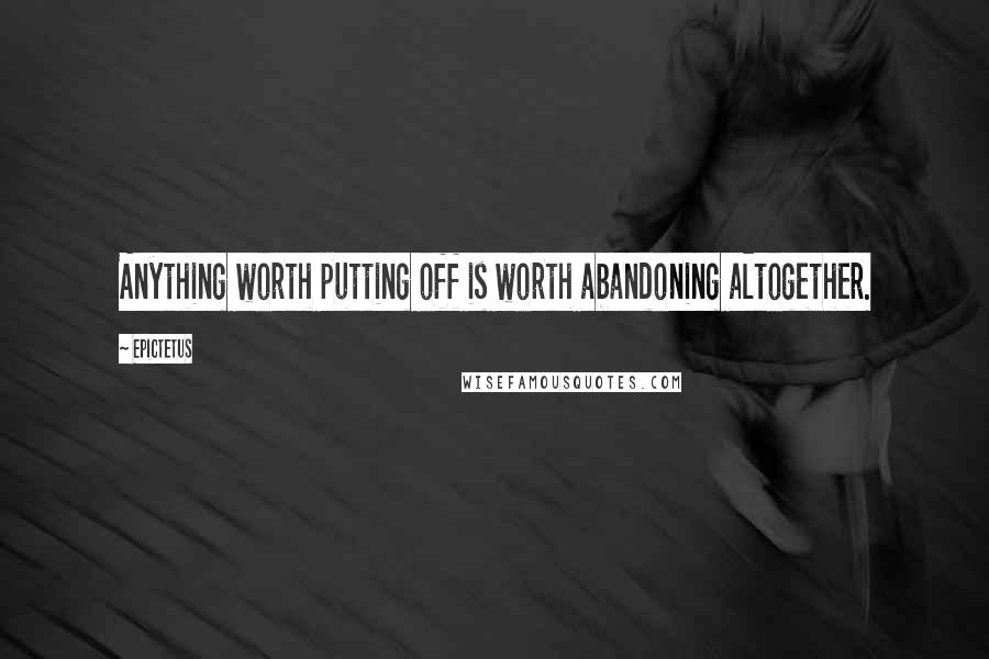 Epictetus Quotes: Anything worth putting off is worth abandoning altogether.