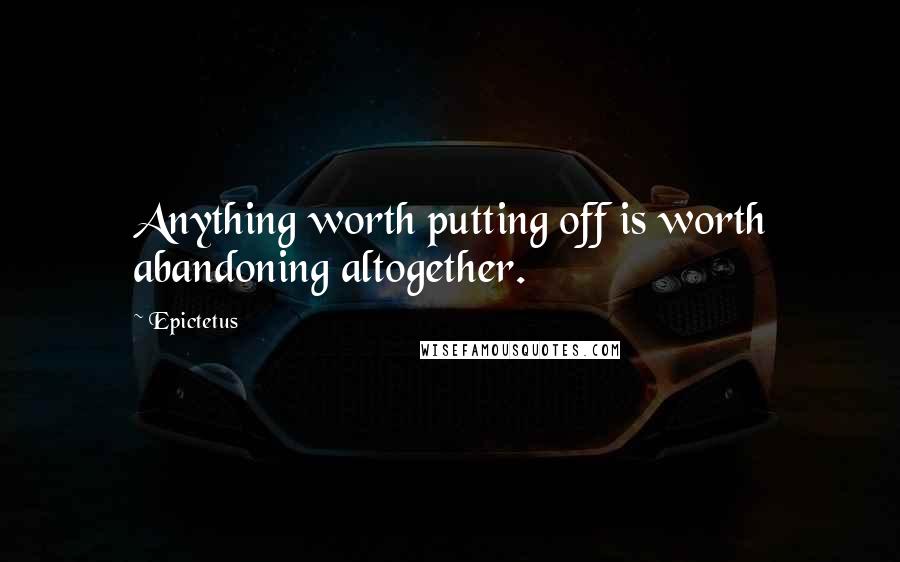 Epictetus Quotes: Anything worth putting off is worth abandoning altogether.