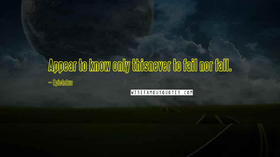 Epictetus Quotes: Appear to know only thisnever to fail nor fall.