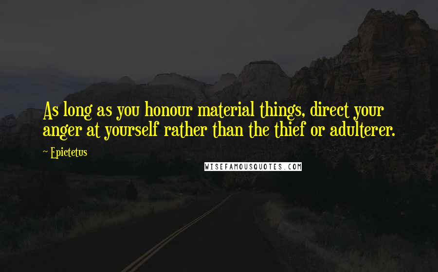 Epictetus Quotes: As long as you honour material things, direct your anger at yourself rather than the thief or adulterer.