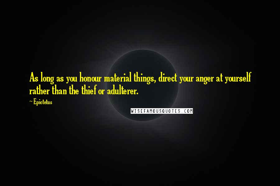 Epictetus Quotes: As long as you honour material things, direct your anger at yourself rather than the thief or adulterer.