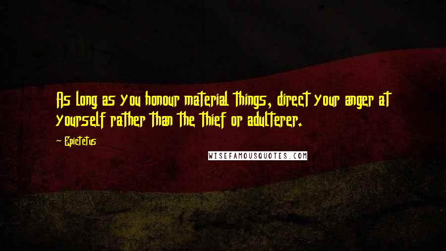 Epictetus Quotes: As long as you honour material things, direct your anger at yourself rather than the thief or adulterer.