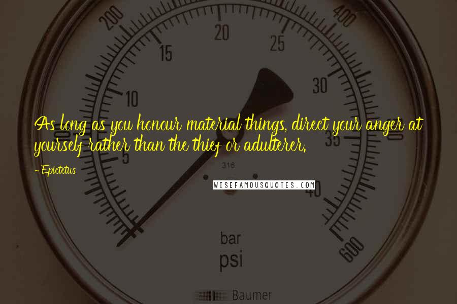Epictetus Quotes: As long as you honour material things, direct your anger at yourself rather than the thief or adulterer.