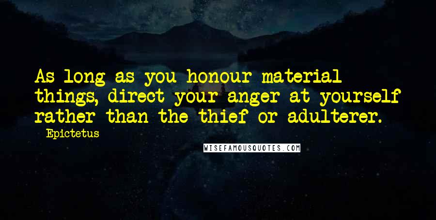 Epictetus Quotes: As long as you honour material things, direct your anger at yourself rather than the thief or adulterer.