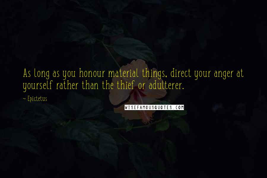 Epictetus Quotes: As long as you honour material things, direct your anger at yourself rather than the thief or adulterer.