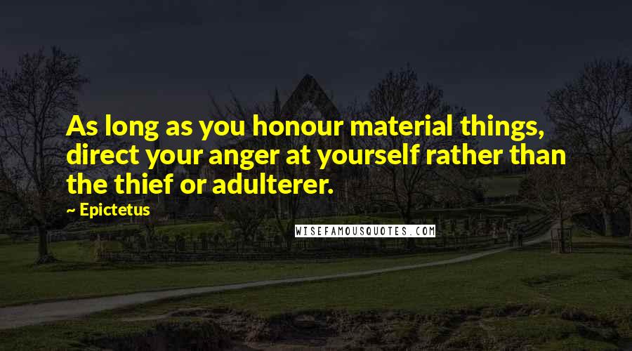 Epictetus Quotes: As long as you honour material things, direct your anger at yourself rather than the thief or adulterer.