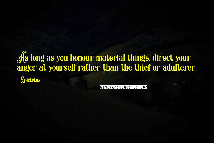 Epictetus Quotes: As long as you honour material things, direct your anger at yourself rather than the thief or adulterer.