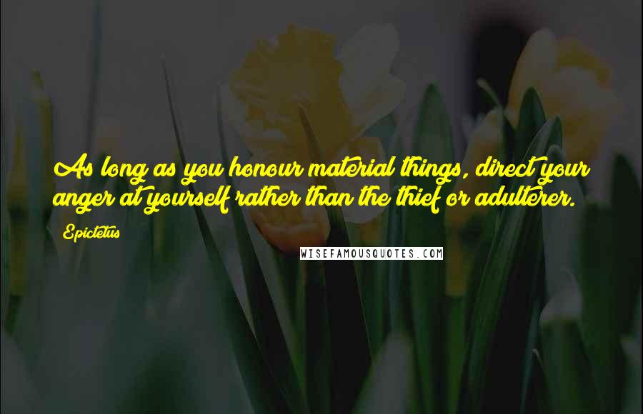 Epictetus Quotes: As long as you honour material things, direct your anger at yourself rather than the thief or adulterer.