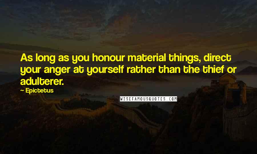 Epictetus Quotes: As long as you honour material things, direct your anger at yourself rather than the thief or adulterer.