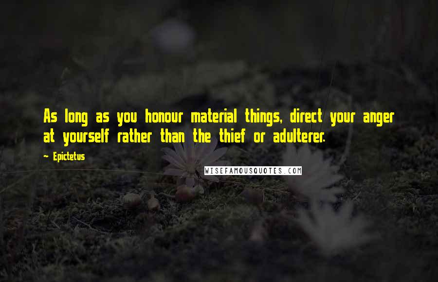 Epictetus Quotes: As long as you honour material things, direct your anger at yourself rather than the thief or adulterer.