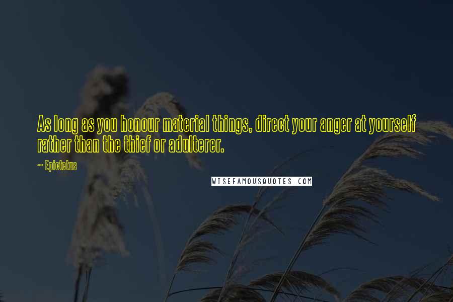 Epictetus Quotes: As long as you honour material things, direct your anger at yourself rather than the thief or adulterer.