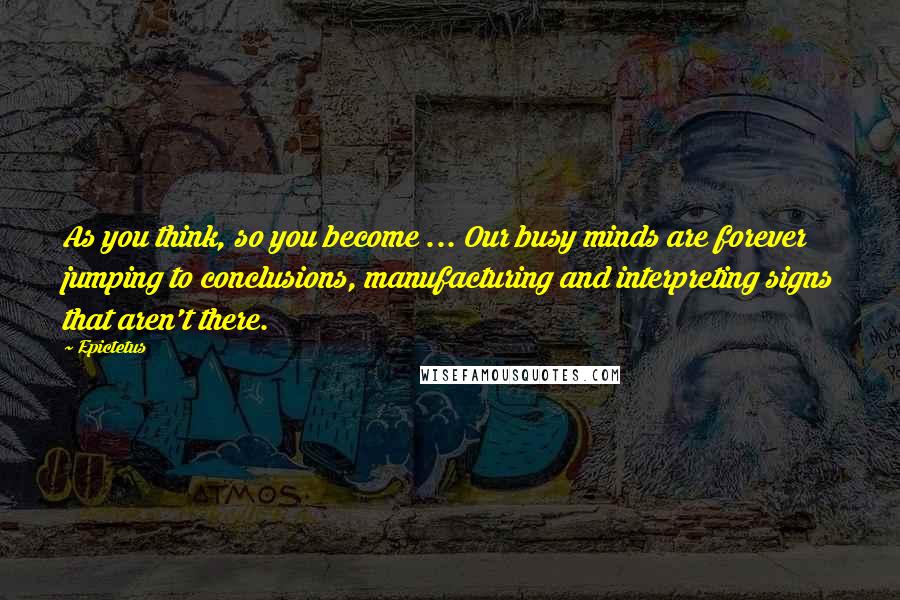 Epictetus Quotes: As you think, so you become ... Our busy minds are forever jumping to conclusions, manufacturing and interpreting signs that aren't there.