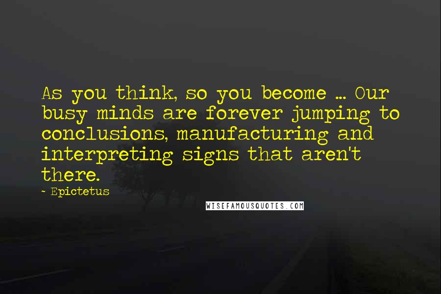 Epictetus Quotes: As you think, so you become ... Our busy minds are forever jumping to conclusions, manufacturing and interpreting signs that aren't there.