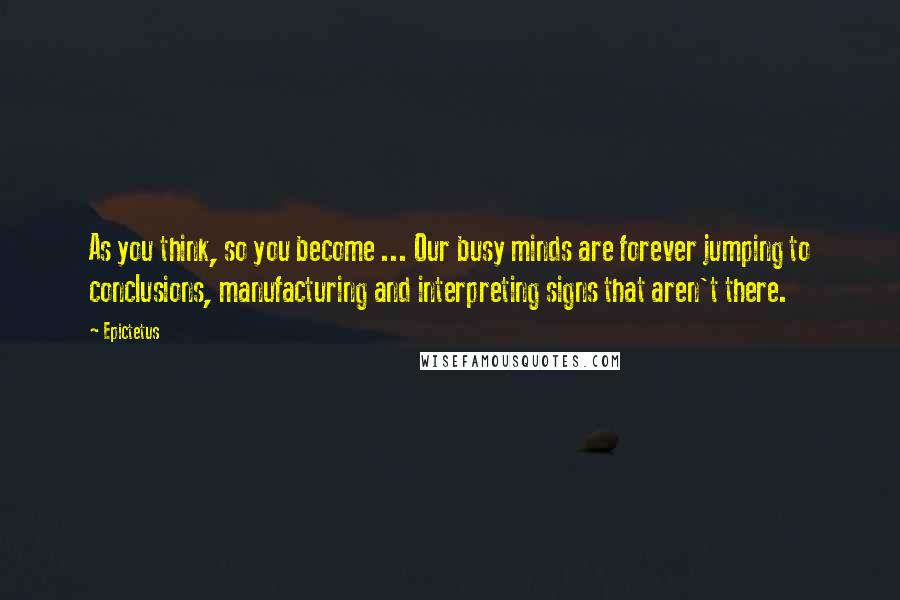 Epictetus Quotes: As you think, so you become ... Our busy minds are forever jumping to conclusions, manufacturing and interpreting signs that aren't there.