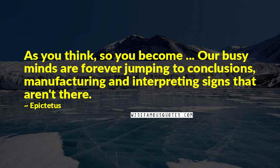 Epictetus Quotes: As you think, so you become ... Our busy minds are forever jumping to conclusions, manufacturing and interpreting signs that aren't there.