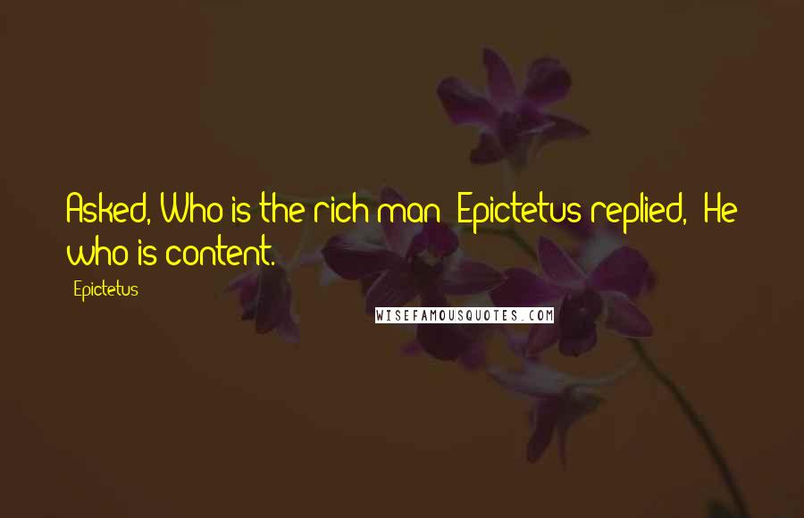Epictetus Quotes: Asked, Who is the rich man? Epictetus replied, "He who is content.