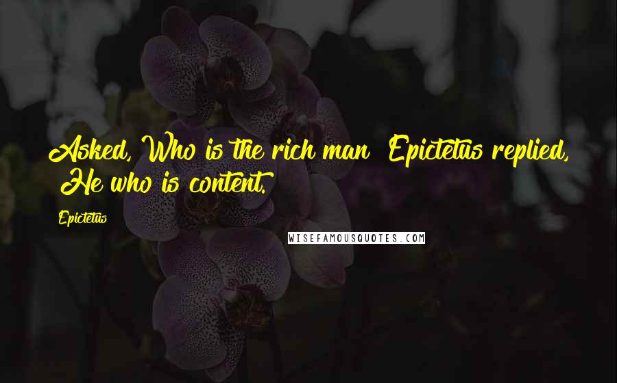 Epictetus Quotes: Asked, Who is the rich man? Epictetus replied, "He who is content.