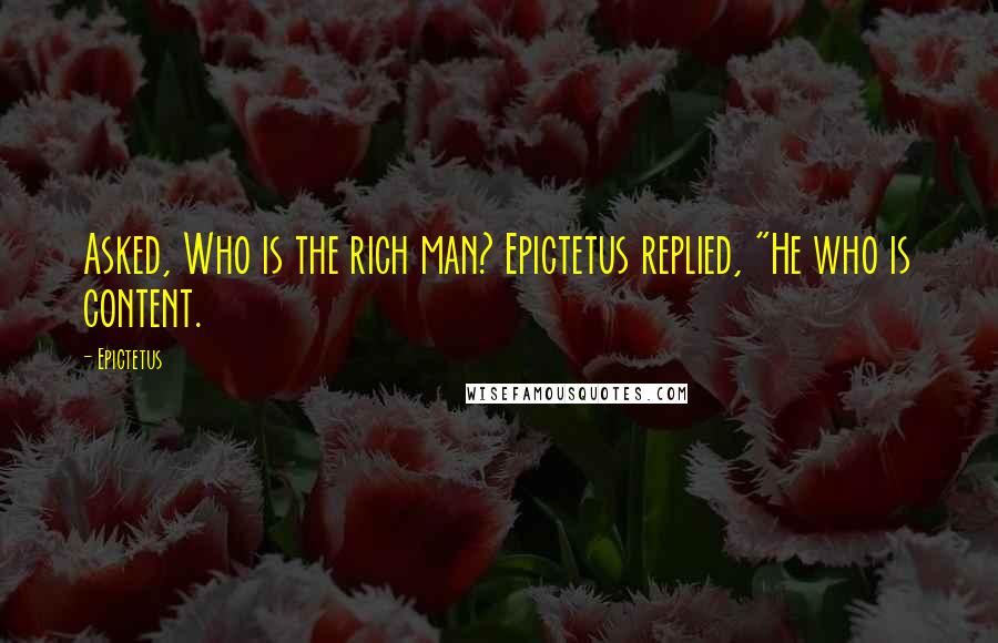 Epictetus Quotes: Asked, Who is the rich man? Epictetus replied, "He who is content.