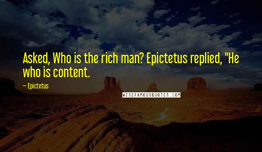 Epictetus Quotes: Asked, Who is the rich man? Epictetus replied, "He who is content.