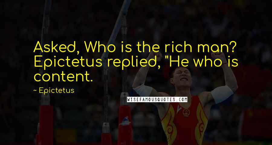 Epictetus Quotes: Asked, Who is the rich man? Epictetus replied, "He who is content.