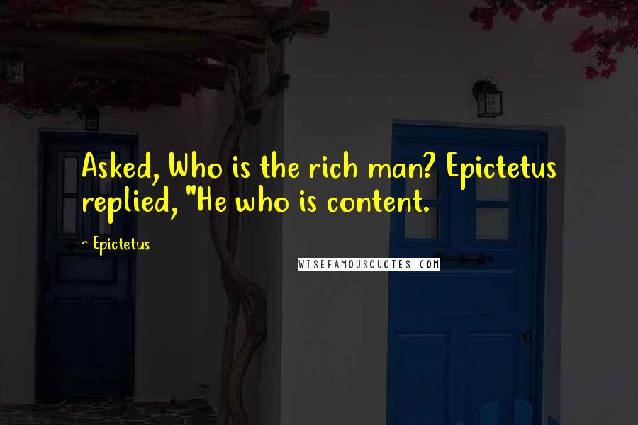 Epictetus Quotes: Asked, Who is the rich man? Epictetus replied, "He who is content.