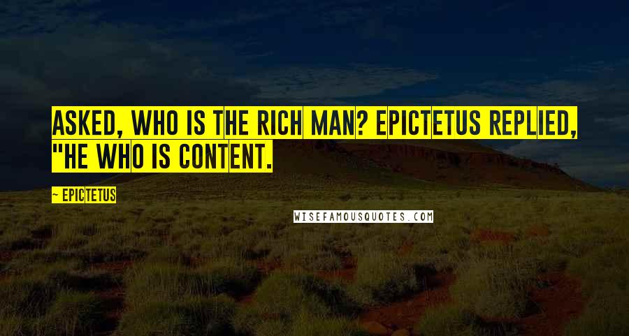 Epictetus Quotes: Asked, Who is the rich man? Epictetus replied, "He who is content.