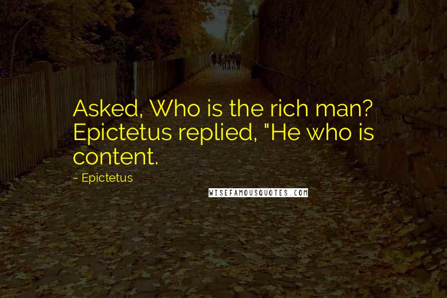 Epictetus Quotes: Asked, Who is the rich man? Epictetus replied, "He who is content.