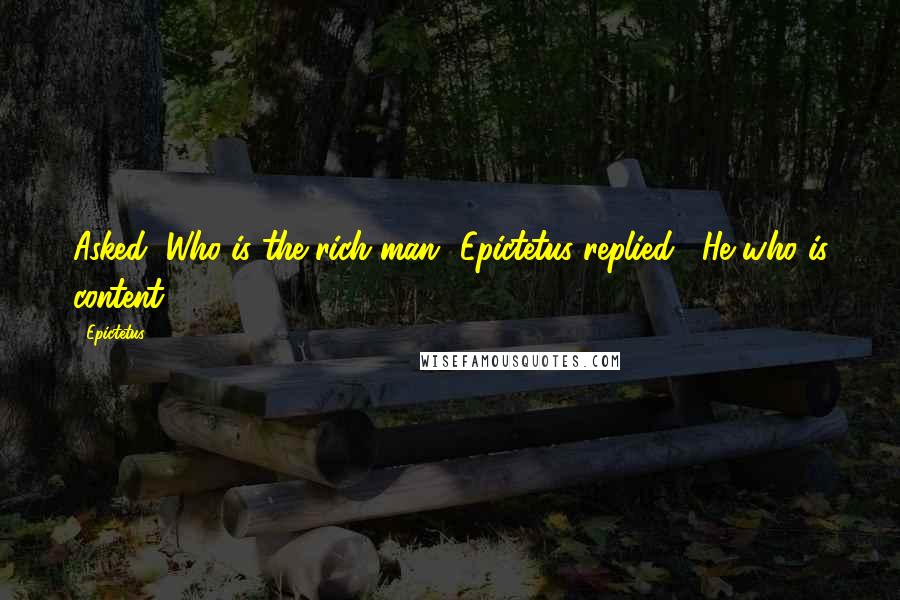 Epictetus Quotes: Asked, Who is the rich man? Epictetus replied, "He who is content.