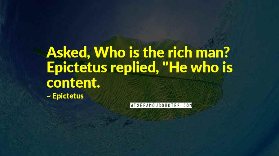 Epictetus Quotes: Asked, Who is the rich man? Epictetus replied, "He who is content.