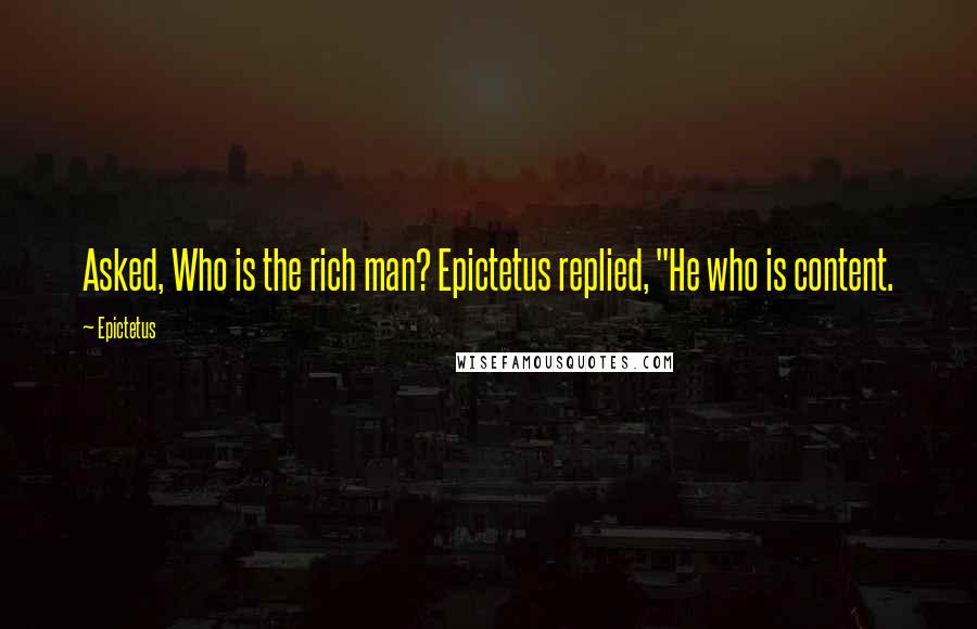 Epictetus Quotes: Asked, Who is the rich man? Epictetus replied, "He who is content.