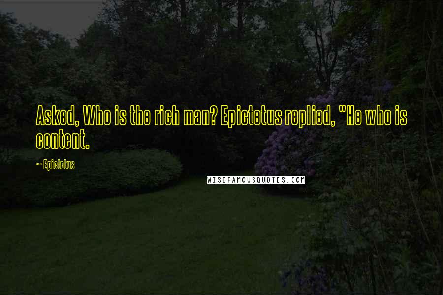 Epictetus Quotes: Asked, Who is the rich man? Epictetus replied, "He who is content.