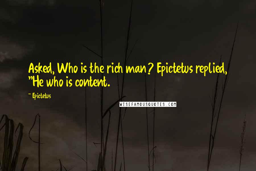 Epictetus Quotes: Asked, Who is the rich man? Epictetus replied, "He who is content.