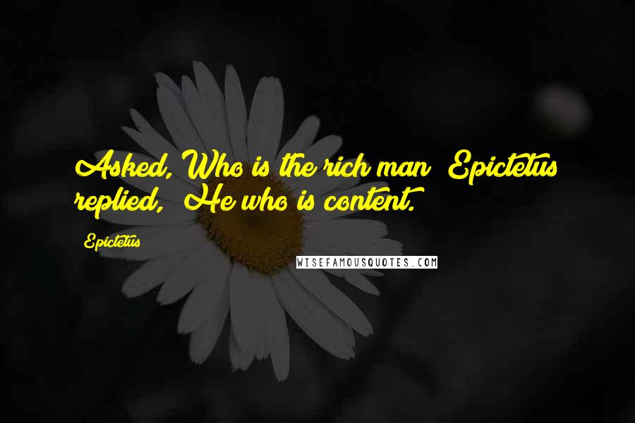 Epictetus Quotes: Asked, Who is the rich man? Epictetus replied, "He who is content.